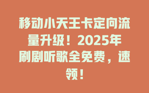 移动小天王卡定向流量升级！2025年刷剧听歌全免费，速领！