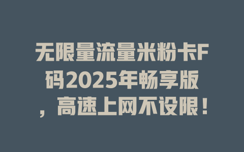 无限量流量米粉卡F码2025年畅享版，高速上网不设限！
