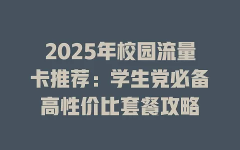 2025年校园流量卡推荐：学生党必备高性价比套餐攻略