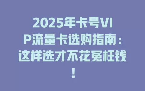 2025年卡号VIP流量卡选购指南：这样选才不花冤枉钱！