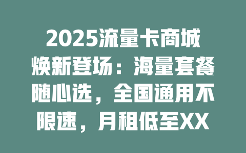 2025流量卡商城焕新登场：海量套餐随心选，全国通用不限速，月租低至XX元！