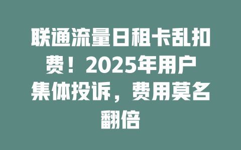 联通流量日租卡乱扣费！2025年用户集体投诉，费用莫名翻倍