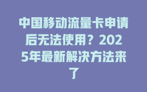 中国移动流量卡申请后无法使用？2025年最新解决方法来了