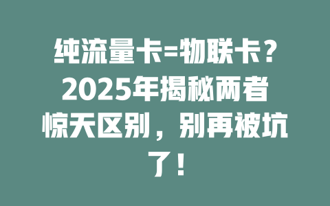 纯流量卡=物联卡？2025年揭秘两者惊天区别，别再被坑了！