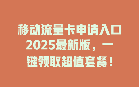 移动流量卡申请入口2025最新版，一键领取超值套餐！