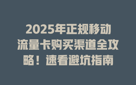 2025年正规移动流量卡购买渠道全攻略！速看避坑指南