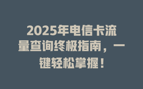 2025年电信卡流量查询终极指南，一键轻松掌握！