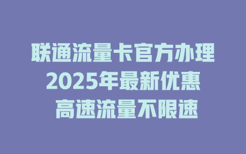 联通流量卡官方办理2025年最新优惠 高速流量不限速