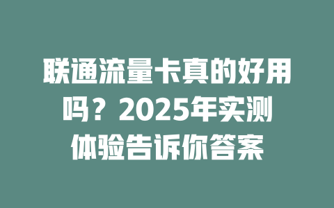 联通流量卡真的好用吗？2025年实测体验告诉你答案