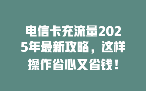电信卡充流量2025年最新攻略，这样操作省心又省钱！