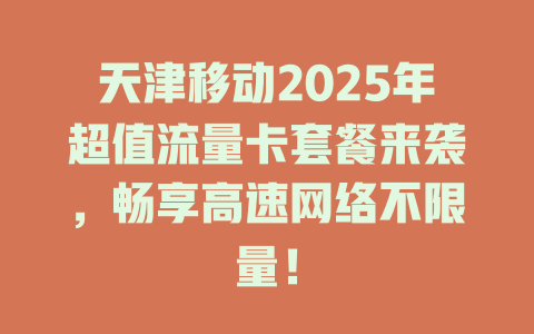 天津移动2025年超值流量卡套餐来袭，畅享高速网络不限量！