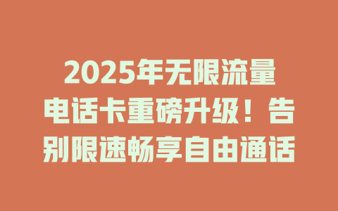2025年无限流量电话卡重磅升级！告别限速畅享自由通话