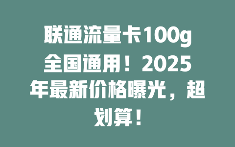 联通流量卡100g全国通用！2025年最新价格曝光，超划算！