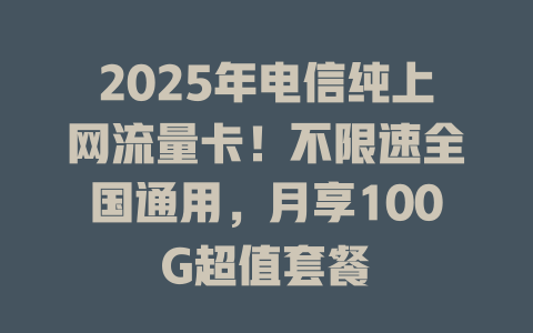 2025年电信纯上网流量卡！不限速全国通用，月享100G超值套餐