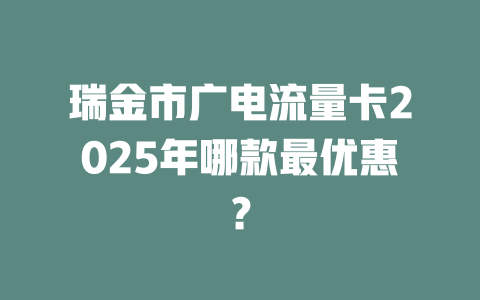 瑞金市广电流量卡2025年哪款最优惠？