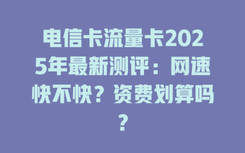 电信卡流量卡2025年最新测评：网速快不快？资费划算吗？