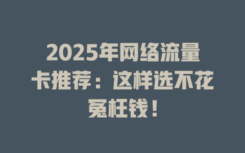 2025年网络流量卡推荐：这样选不花冤枉钱！