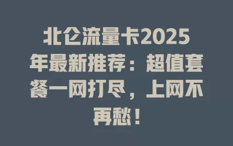 北仑流量卡2025年最新推荐：超值套餐一网打尽，上网不再愁！