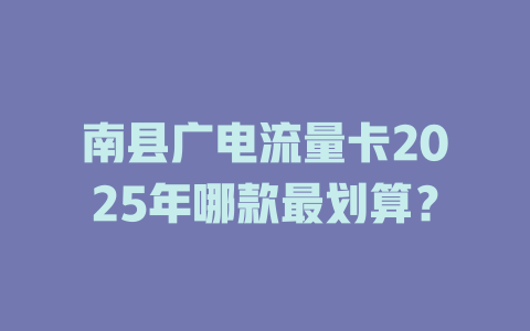 南县广电流量卡2025年哪款最划算？