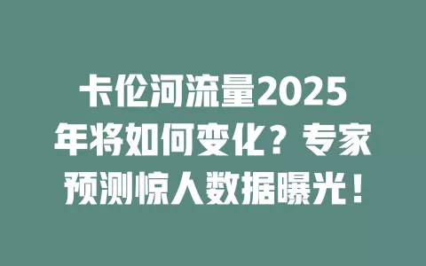 卡伦河流量2025年将如何变化？专家预测惊人数据曝光！