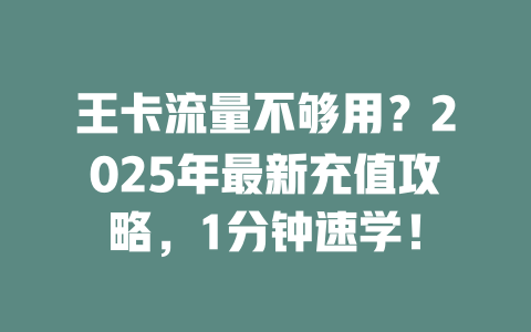 王卡流量不够用？2025年最新充值攻略，1分钟速学！