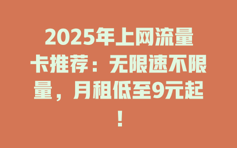 2025年上网流量卡推荐：无限速不限量，月租低至9元起！