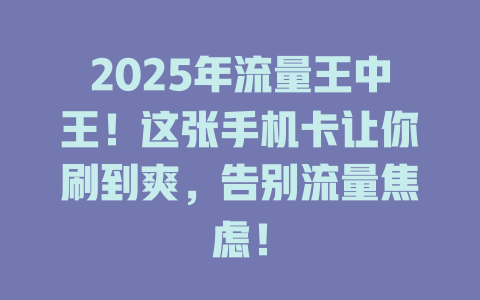 2025年流量王中王！这张手机卡让你刷到爽，告别流量焦虑！