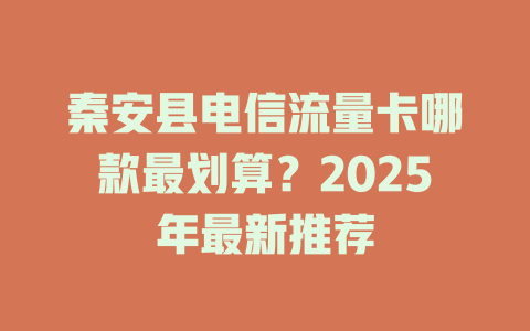 秦安县电信流量卡哪款最划算？2025年最新推荐