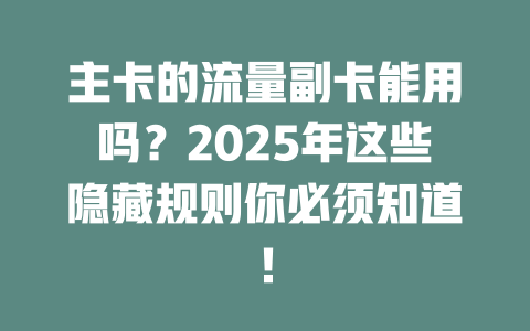 主卡的流量副卡能用吗？2025年这些隐藏规则你必须知道！