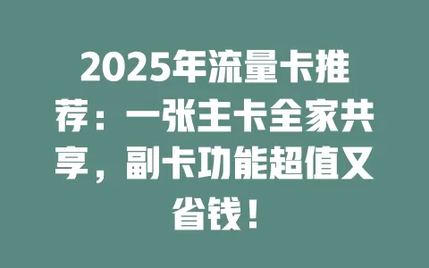 2025年流量卡推荐：一张主卡全家共享，副卡功能超值又省钱！