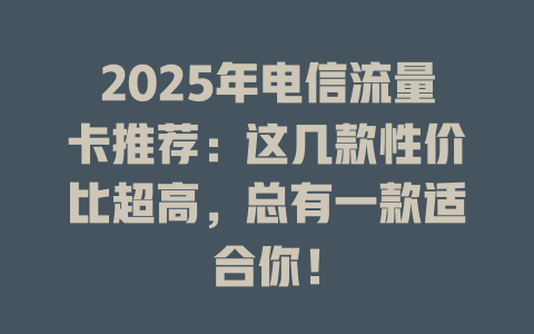 2025年电信流量卡推荐：这几款性价比超高，总有一款适合你！