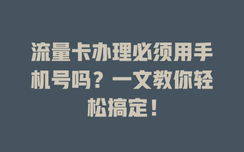 流量卡办理必须用手机号吗？一文教你轻松搞定！