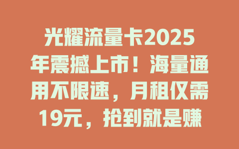 光耀流量卡2025年震撼上市！海量通用不限速，月租仅需19元，抢到就是赚到！