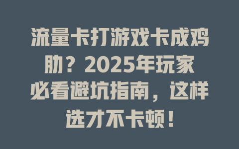 流量卡打游戏卡成鸡肋？2025年玩家必看避坑指南，这样选才不卡顿！