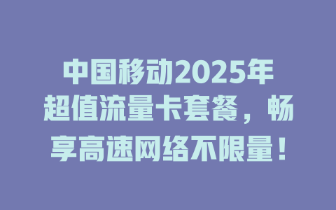 中国移动2025年超值流量卡套餐，畅享高速网络不限量！