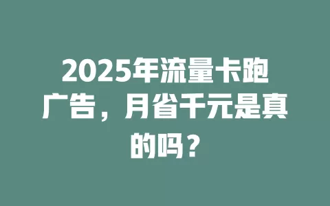 2025年流量卡跑广告，月省千元是真的吗？
