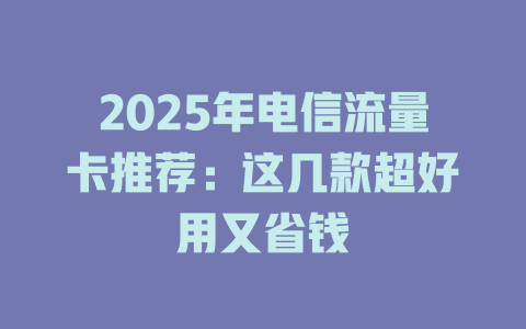 2025年电信流量卡推荐：这几款超好用又省钱