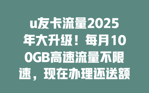 u友卡流量2025年大升级！每月100GB高速流量不限速，现在办理还送额外福利！