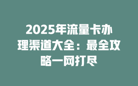 2025年流量卡办理渠道大全：最全攻略一网打尽