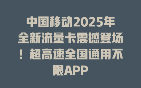 中国移动2025年全新流量卡震撼登场！超高速全国通用不限APP
