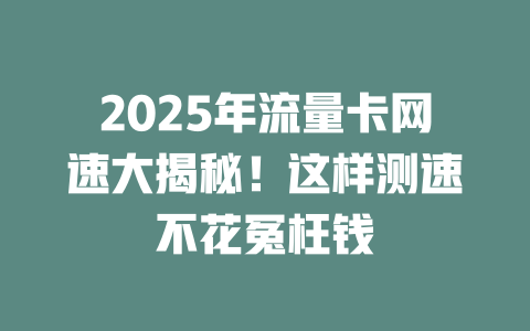 2025年流量卡网速大揭秘！这样测速不花冤枉钱