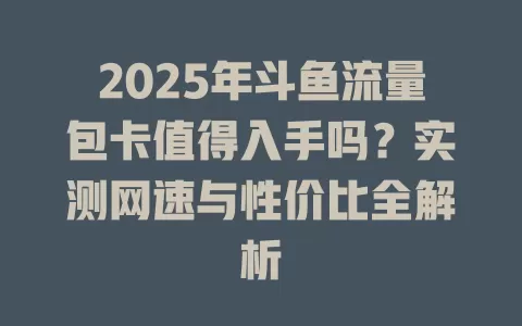 2025年斗鱼流量包卡值得入手吗？实测网速与性价比全解析