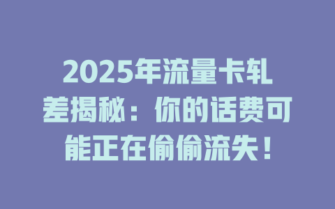 2025年流量卡轧差揭秘：你的话费可能正在偷偷流失！