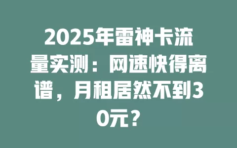 2025年雷神卡流量实测：网速快得离谱，月租居然不到30元？