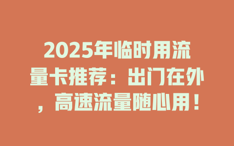 2025年临时用流量卡推荐：出门在外，高速流量随心用！