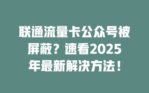 联通流量卡公众号被屏蔽？速看2025年最新解决方法！
