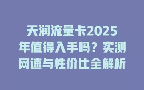 天润流量卡2025年值得入手吗？实测网速与性价比全解析