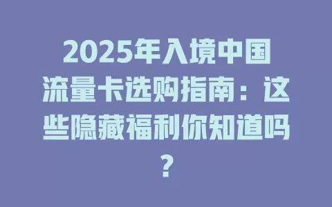 2025年入境中国流量卡选购指南：这些隐藏福利你知道吗？