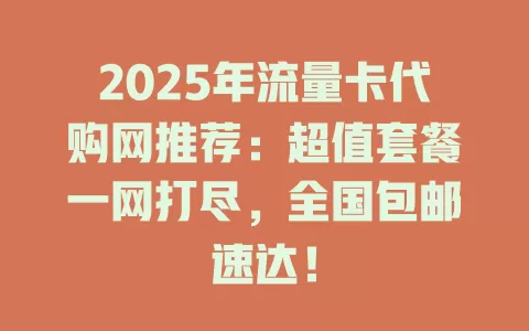 2025年流量卡代购网推荐：超值套餐一网打尽，全国包邮速达！