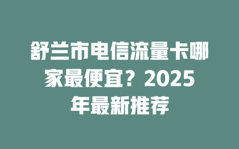 舒兰市电信流量卡哪家最便宜？2025年最新推荐